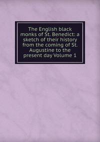The English black monks of St. Benedict: a sketch of their history from the coming of St. Augustine to the present day Volume 1