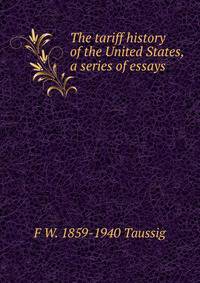 The tariff history of the United States, a series of essays