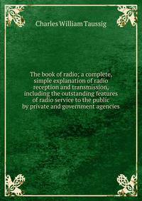 The book of radio; a complete, simple explanation of radio reception and transmission, including the outstanding features of radio service to the public by private and government agencies