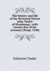 The history and life of the Reverend Doctor John Tauler of Strasbourg ; with twenty-five of his sermons (Temp. 1340)
