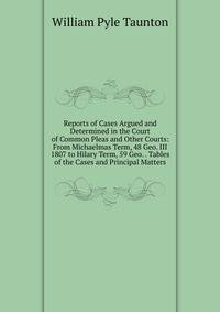 Reports of Cases Argued and Determined in the Court of Common Pleas and Other Courts: From Michaelmas Term, 48 Geo. III 1807 to Hilary Term, 59 Geo. . Tables of the Cases and Principal Matters