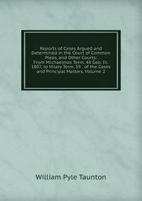 Reports of Cases Argued and Determined in the Court of Common Pleas, and Other Courts: From Michaelmas Term, 48 Geo. Iii. 1807, to Hilary Term, 59 . of the Cases and Principal Matters, Volume 2