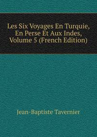 Les Six Voyages En Turquie, En Perse Et Aux Indes, Volume 5 (French Edition)