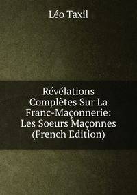 Revelations Completes Sur La Franc-Maconnerie: Les Soeurs Maconnes (French Edition)