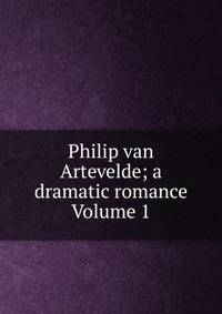 Philip van Artevelde; a dramatic romance Volume 1