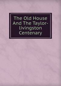 The Old House And The Taylor-livingston Centenary