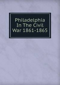 Philadelphia In The Civil War 1861-1865