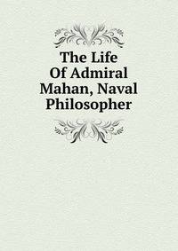 The Life Of Admiral Mahan, Naval Philosopher