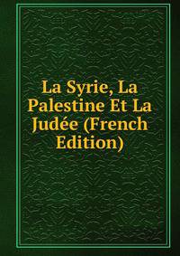 La Syrie, La Palestine Et La Judee (French Edition)