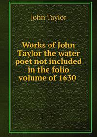 Works of John Taylor the water poet not included in the folio volume of 1630 .