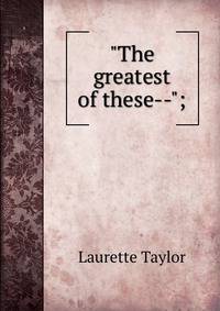 "The greatest of these--";