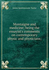 Montaigne and medicine; being the essayist's comments on contemporary physic and physicians;