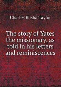 The story of Yates the missionary, as told in his letters and reminiscences