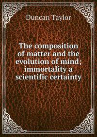 The composition of matter and the evolution of mind; immortality a scientific certainty