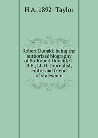 Robert Donald: being the authorized biography of Sir Robert Donald, G.B.E., LL.D., journalist, editor and friend of statesmen