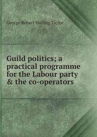 Guild politics; a practical programme for the Labour party &amp; the co-operators