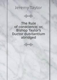 The Rule of conscience: or, Bishop Taylor's Ductor dubitantium abridged