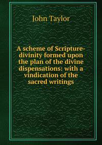 A scheme of Scripture-divinity formed upon the plan of the divine dispensations: with a vindication of the sacred writings