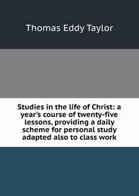 Studies in the life of Christ: a year's course of twenty-five lessons, providing a daily scheme for personal study adapted also to class work