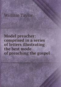 Model preacher: comprised in a series of letters illustrating the best mode of preaching the gospel