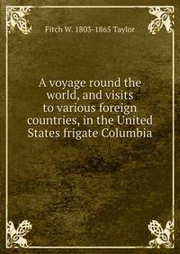 A voyage round the world, and visits to various foreign countries, in the United States frigate Columbia .