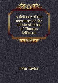 A defence of the measures of the administration of Thomas Jefferson