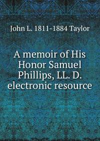 A memoir of His Honor Samuel Phillips, LL. D. electronic resource