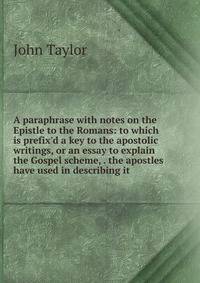 A paraphrase with notes on the Epistle to the Romans: to which is prefix'd a key to the apostolic writings, or an essay to explain the Gospel scheme, . the apostles have used in describing it