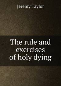 The rule and exercises of holy dying