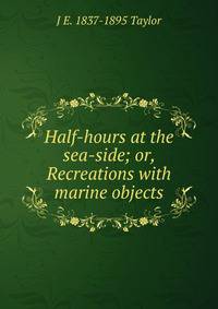 Half-hours at the sea-side; or, Recreations with marine objects
