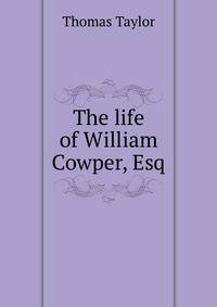 The life of William Cowper, Esq.