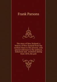 The story of New Zealand; a history of New Zealand from the earliest times to the present, with special reference to the political, industrial and . evolution dating from 1870, the poli