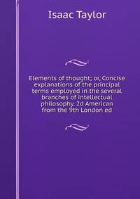 Elements of thought; or, Concise explanations of the principal terms employed in the several branches of intellectual philosophy. 2d American from the 9th London ed