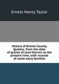 History of Brome County, Quebec, from the date of grants of land therein to the present time, with records of some early families