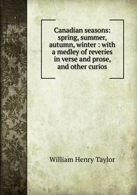 Canadian seasons: spring, summer, autumn, winter : with a medley of reveries in verse and prose, and other curios