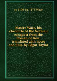 Master Wace, his chronicle of the Norman conquest from the Roman de Rou: translated with notes and illus. by Edgar Taylor