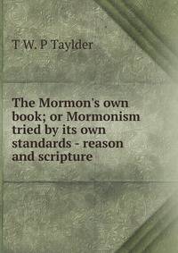 The Mormon's own book; or Mormonism tried by its own standards - reason and scripture
