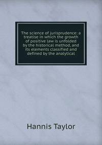 The science of jurisprudence: a treatise in which the growth of positive law is unfolded by the historical method, and its elements classified and defined by the analytical