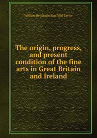 The origin, progress, and present condition of the fine arts in Great Britain and Ireland