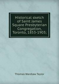 Historical sketch of Saint James Square Presbyterian Congregation, Toronto, 1853-1903;