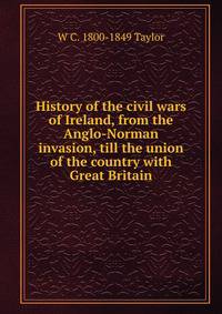 History of the civil wars of Ireland, from the Anglo-Norman invasion, till the union of the country with Great Britain