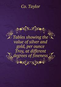 Tables showing the value of silver and gold, per ounce Troy, at different degrees of fineness
