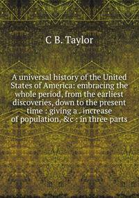 A universal history of the United States of America: embracing the whole period, from the earliest discoveries, down to the present time : giving a . increase of population, &amp;c : in three parts