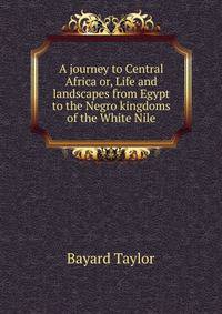 A journey to Central Africa or, Life and landscapes from Egypt to the Negro kingdoms of the White Nile