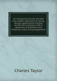 An introduction to the ancient and modern geometry of conics, being a geometrical treatise on the conic sections with a collection of problems and historical notes and prolegomena