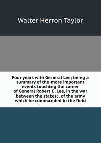 Four years with General Lee; being a summary of the more important events touching the career of General Robert E. Lee, in the war between the states; . of the army which he commanded in the field
