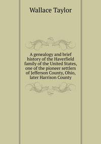 A genealogy and brief history of the Haverfield family of the United States, one of the pioneer settlers of Jefferson County, Ohio, later Harrison County