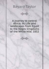 A journey to central Africa; or, Life and landscapes from Egypt to the Negro kingdoms of the White Nile. 1852