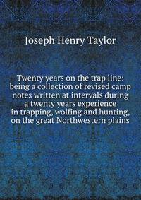 Twenty years on the trap line: being a collection of revised camp notes written at intervals during a twenty years experience in trapping, wolfing and hunting, on the great Northwestern plains