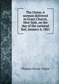 The Union. A sermon delivered in Grace Church, New York, on the day of the national fast, January 4, 1861